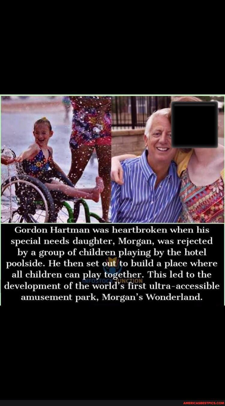 Gordon Hartman was special needs daughter, Morgan, was rejected by a group of children playing by the hotel poolside. He then set out to build a place where all children can play together. This led to the development of the world's first ultra-accessible amusement park, Morgan's Wonderland.