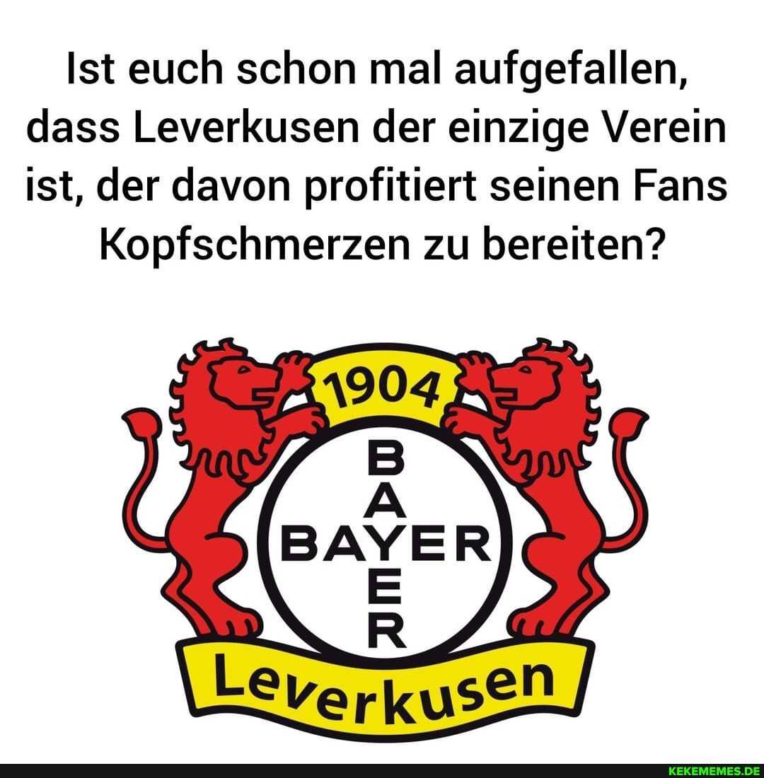 Ist euch schon mal aufgefallen, dass Leverkusen der einzige Verein ist, der davon profitiert seinen Fans
Kopfschmerzen zu bereiten?