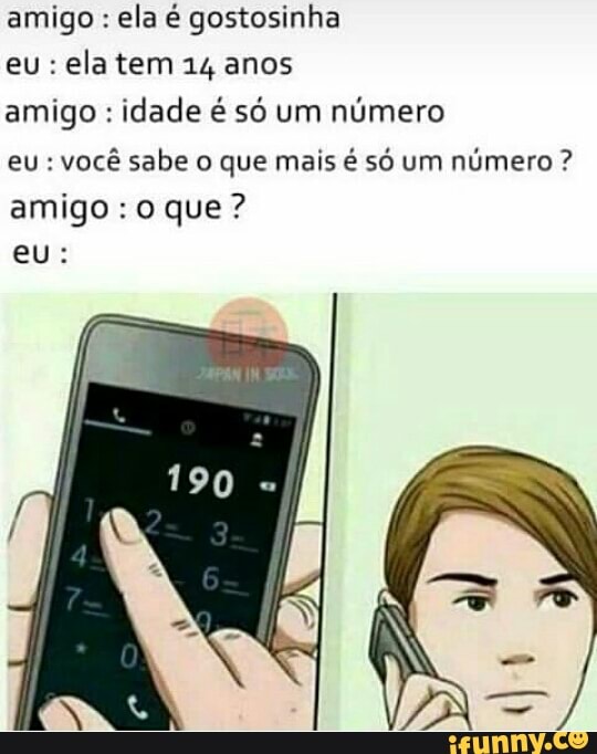 amigo ela é gostosinha
ela tem 14 anos
amigo idade é só um
número
você sabe o que mais é só um número amigo: o que?