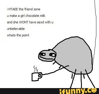 MTAEE the friend zone make a git chacolate
and she WONT have sexd with unbelievable
whats the point