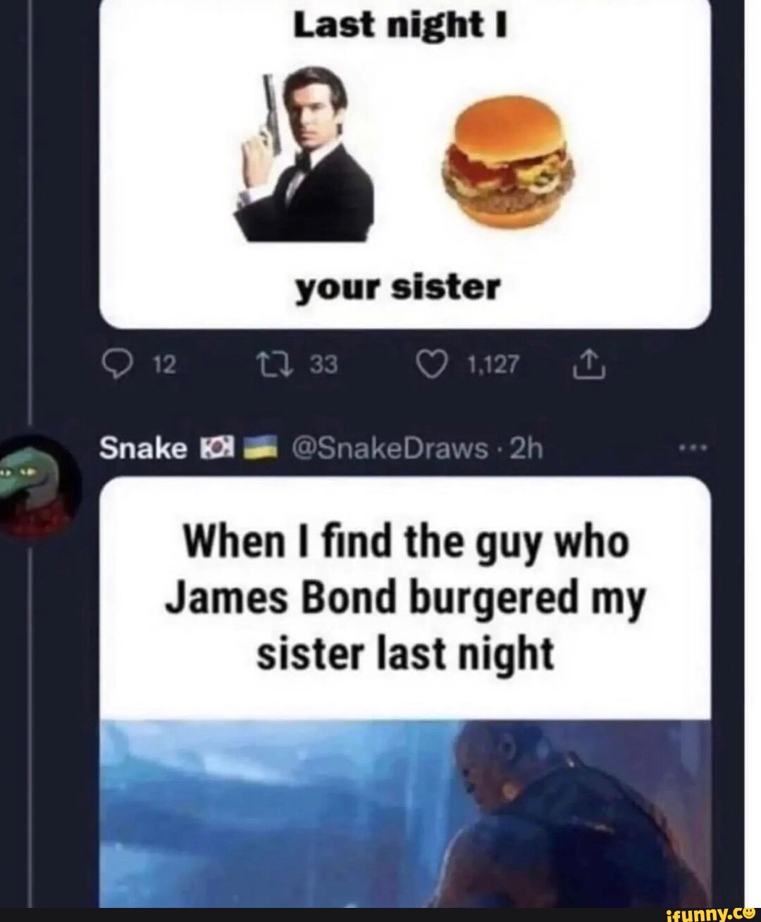 Last night your sister Snake When I find the guy who James Bond burgered my sister last night Last night your sister Snake When I find the guy who James Bond burgered my sister last night