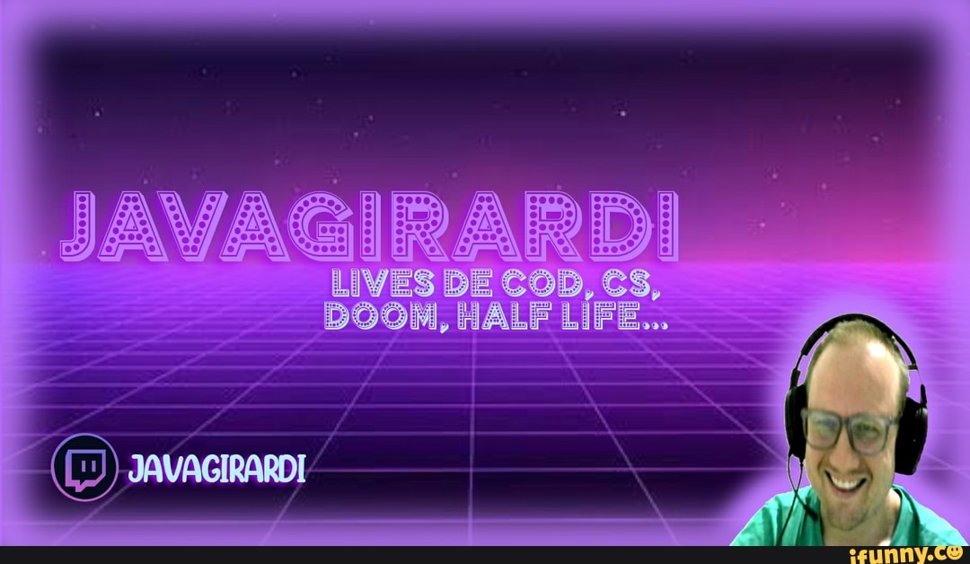 JAVAGIRARDI
LIVES DE COD,
DOOM, HALF LIFE...