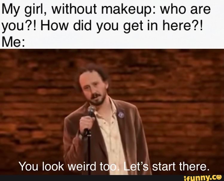 My girl, without makeup: who are you?! How did you get in here?!
Me:
You look weird too. Let's start there.