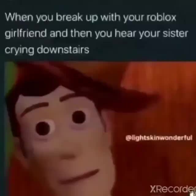 When You Break Up With Your Roblox Girlfriend And Then You Hear Your Sister Crying Downstairs - yo my roblox girlfriend broke up with me