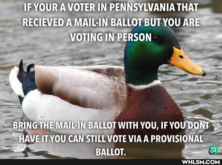 IF YOUR A VOTER IN PENNSYLVANIA THAT RECIEVED A MAIL-IN BALLOT BUT YOU ARE VOTING IN PERSON
BRING THE MAIL-IN BALLOT WITH YOU, IF YOU DONT HAVE IT YOU CAN STILL VOTE VIA A PROVISIONAL
BALIOAT