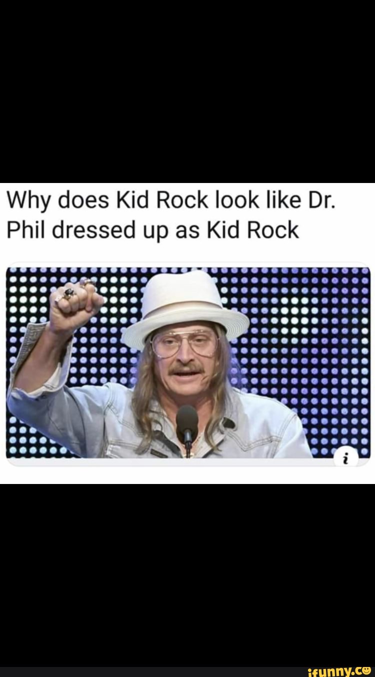 Random Meme Dump 149 Why does Kid Rock look like Dr. Phil dressed up as Kid Rock 6000