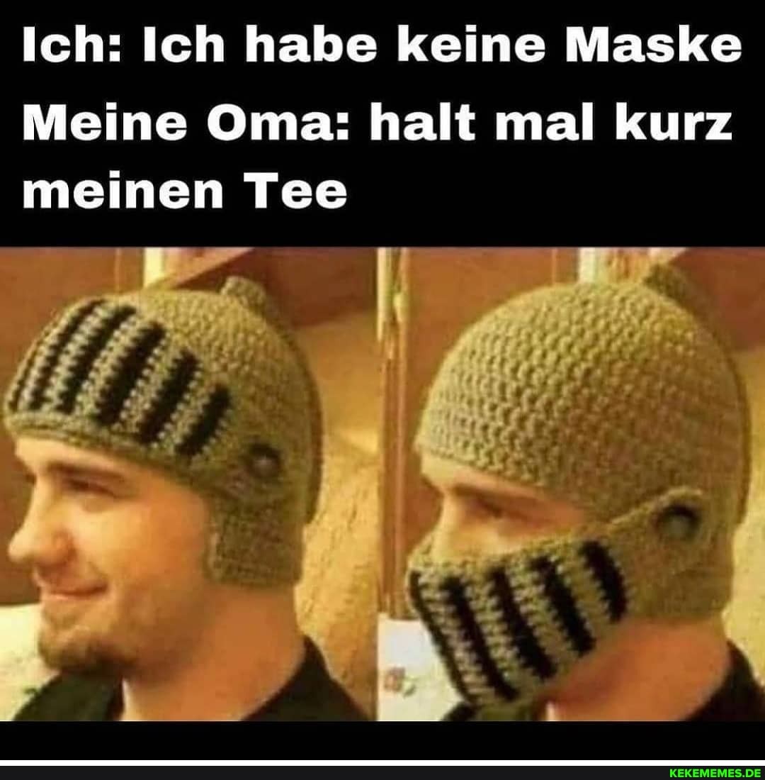 Ich: Ich habe keine Maske
Meine Oma: halt mal kurz meinen Tee