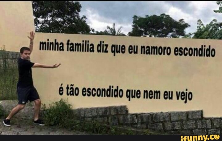 minha
familia diz que eu
namoro escondido
é tão escondido que nem eu vejo