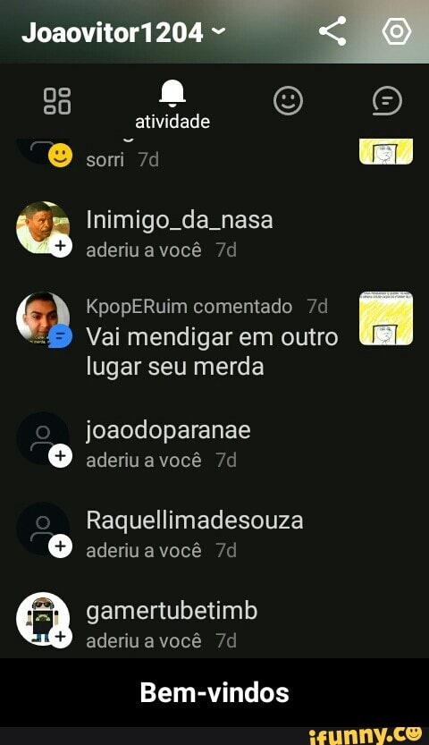 Inimigo. da nasa
E
Vai mendigar em outro UM
lugar seu merda
joaodoparanae
Raquellimadesouza
Bem-vindos - Bem-vindos