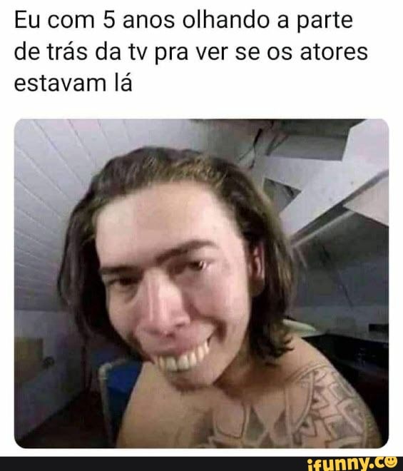 Eu com 5 anos olhando a parte de trás da tv pra ver se os atores estavam lá
