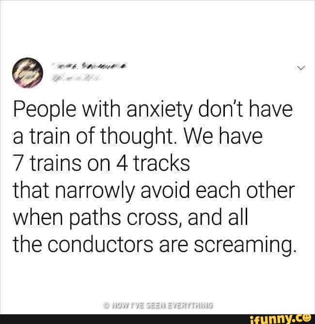 People with anxiety don't have a train of thought. We have 7 trains on