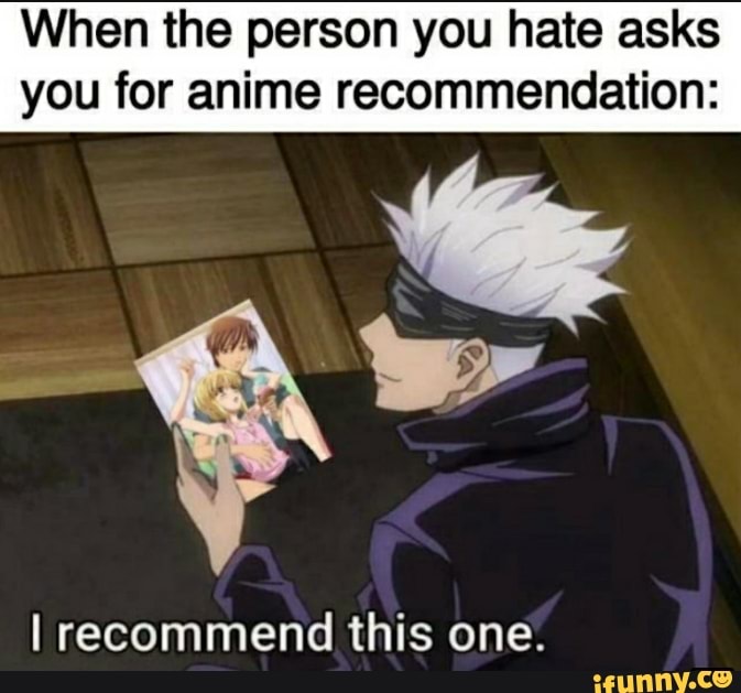 When the person you hate asks you for anime recommendation: I recommend  this one. 