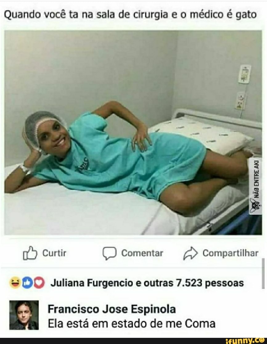 Quando você ta na sala de cirurgia e o médico é gato
Curtir Comentar Compartilhar
= (DO) Juliana Furgencio e outras 7.523 pessoas
Francisco Jose Espinola
I Ela está em estado de me Coma