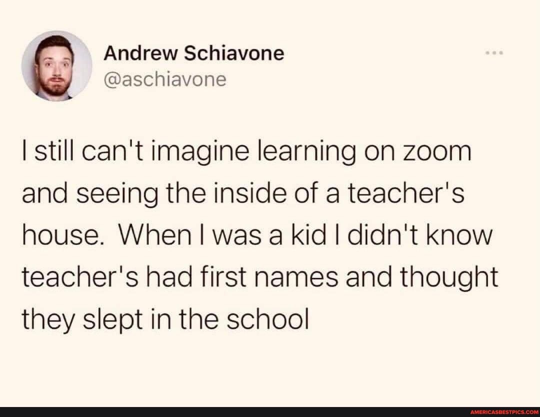 Andrew Schiavone
@aschiavone
I still can't imagine learning on zoom and seeing the inside of a teacher's house. When I was a kid I didn't know
teacher's had first names and thought they slept in the school
