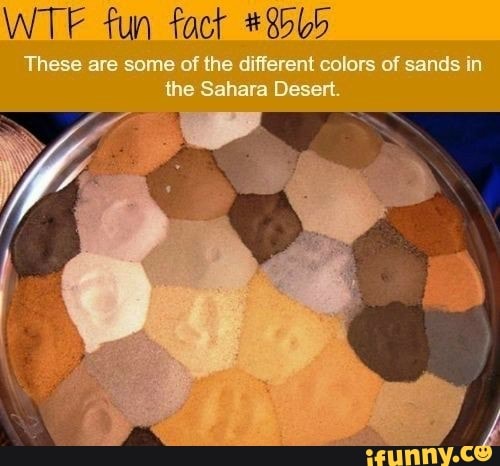 WTF fun
These are some of the different colors of sands in the Sahara Desert.