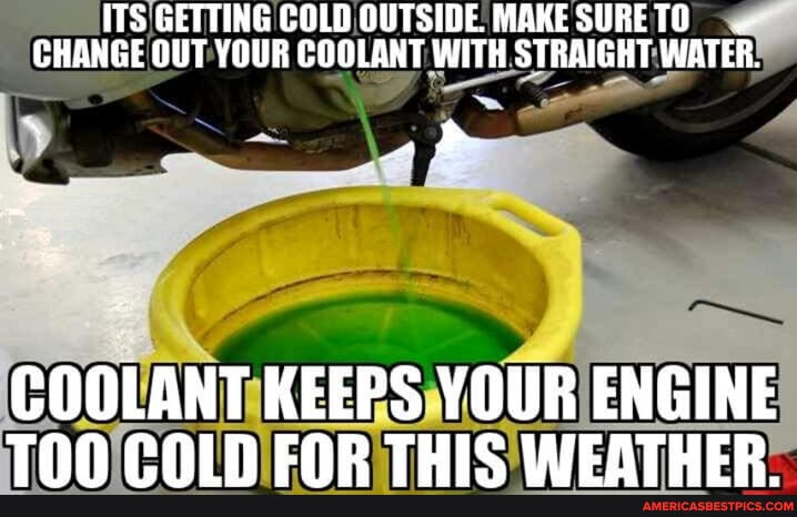 ITS GETTING COLD OUTSIDE MAKE SURE TO CHANGE OUT YOUR COOLANT WITH STRAIGHT WATER.
COOLANT KEEPS YOUR ENGINE TNN ONIN CAPR THIC IEATUER