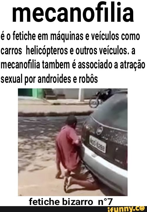 mecanofilia
é fetiche em máquinas e veículos como carros helicópteros e outros veículos. a mecanofilia tambem é associado a atração sexual por androides e robôs
fetiche bizarro