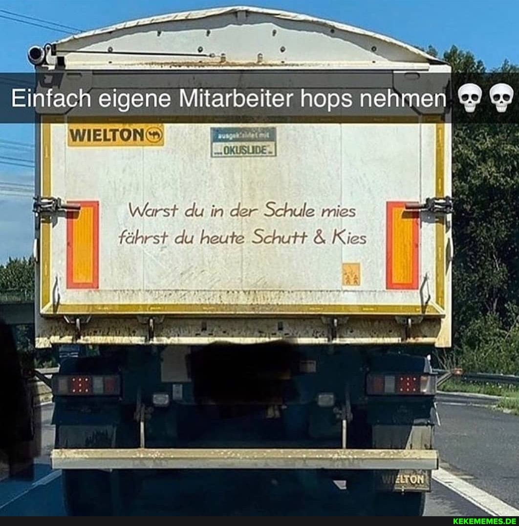 feigene Mitarbeiter hops
Warst du in der Schule mies fährst du heute Schutt & Kies