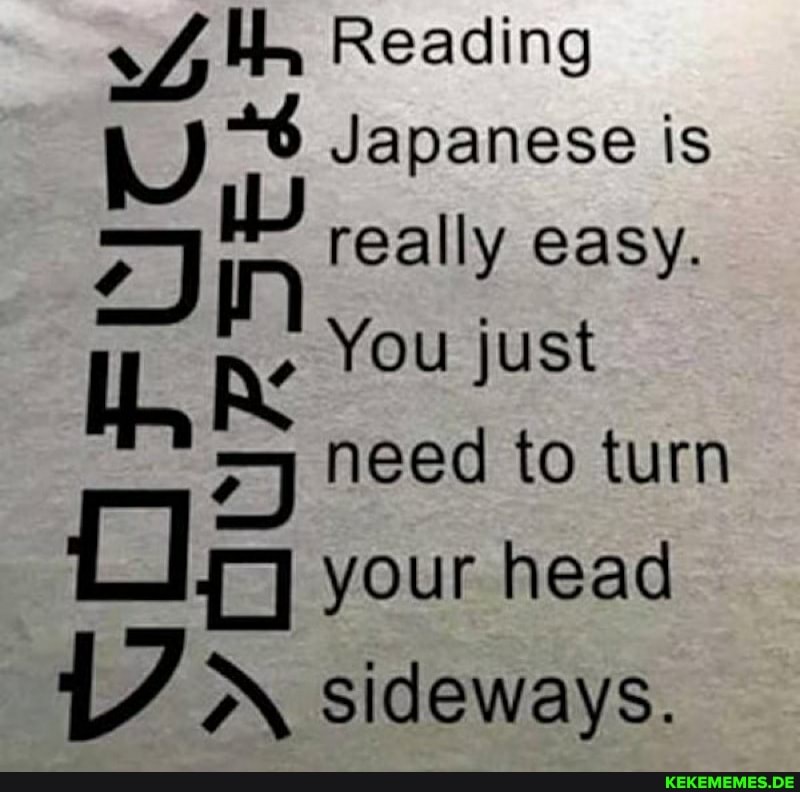 Reading
Japanese is really easy.
You just need to turn
your head
A sideways.