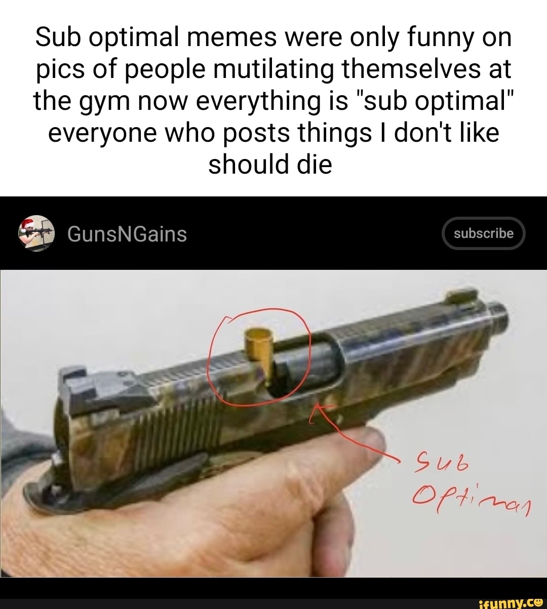 Sub optimal memes were only funny on pics of people mutilating ...