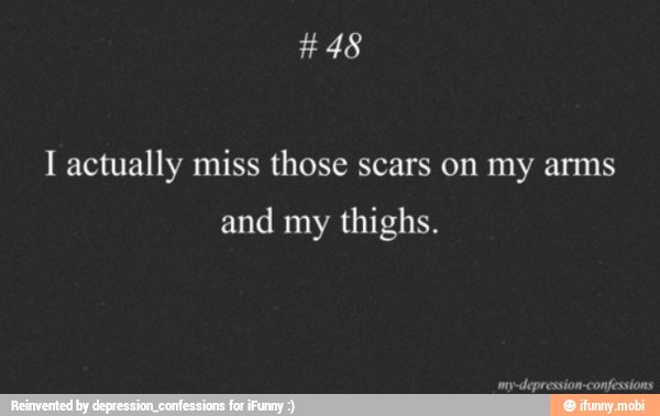 I actually miss those scars on my arms
and my
thighs.