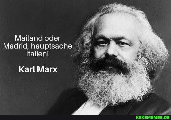 Mailand oder
Madrid, hauptsache
Italien!
Karl Marx