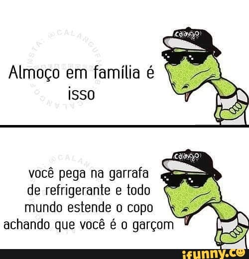 Almoço em familia é
LA
isso
o
você pega na garrafa
de refrigerante e todo
mundo estende o copo