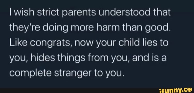 I wish strict parents understood that
they're doing more harm than good.
Like congrats, now your child lies to
you, hides things from you, and is a
complete stranger to you.