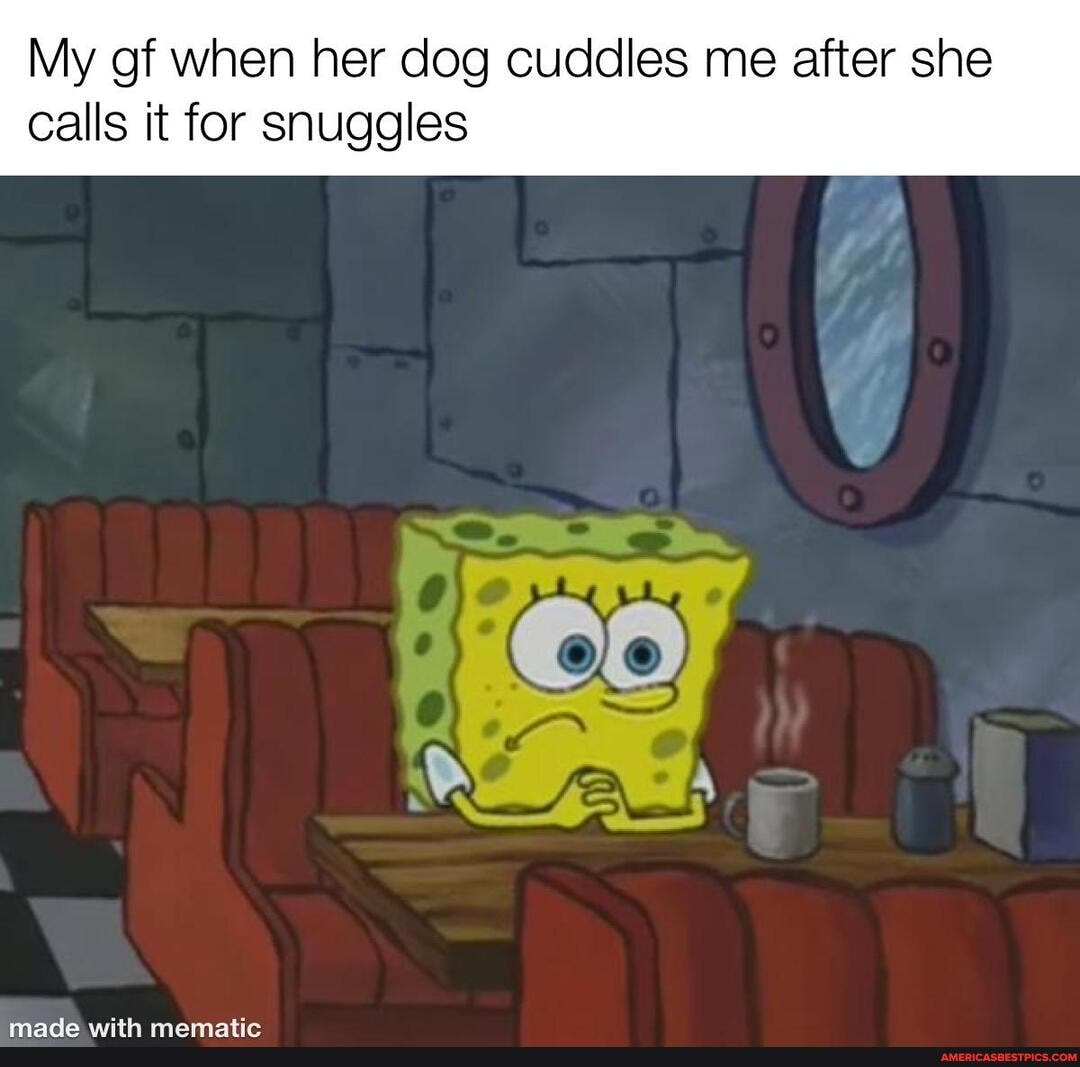 My gf when her dog cuddles me after she
Calls it for snuggles