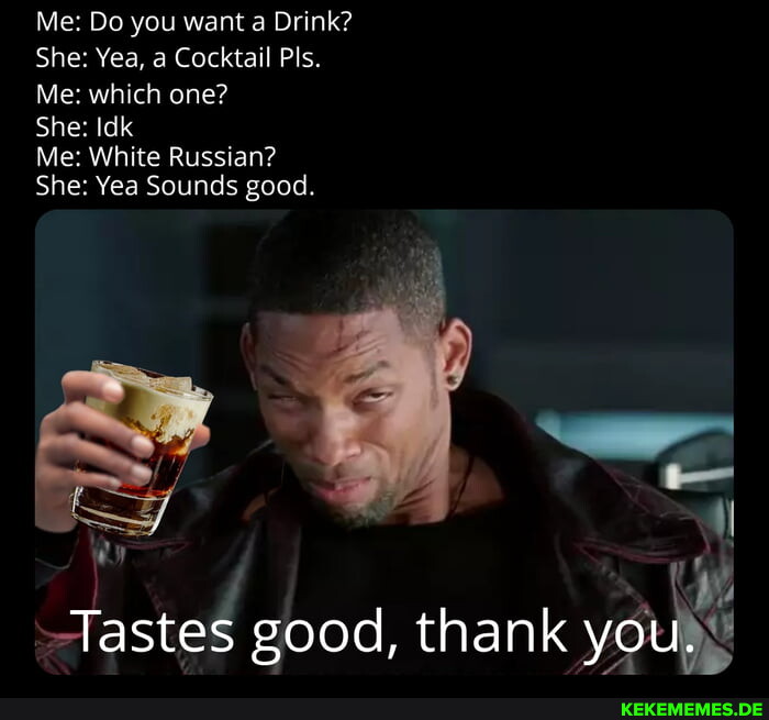Me: Do you want a Drink? She: Yea, a Cocktail Pls Me: which one? She: Me: White 