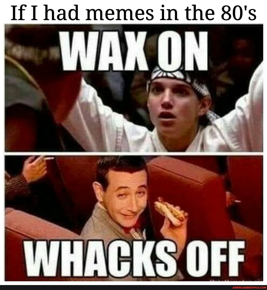 If I had memes in the 80's
WHACKS OFF