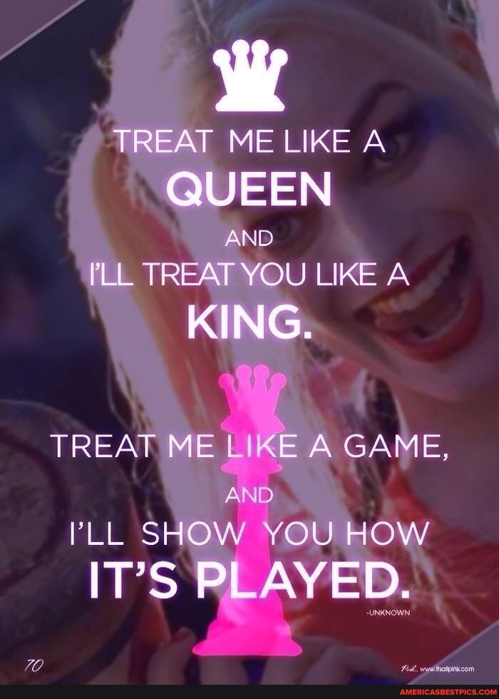 TREAT ME LIKE A QUEEN
rLL TREAT YOU UKE A
KING,
TREAT ME LIKE A GAME,
AND
'LL SHOW YOU HOW
PLAYED,