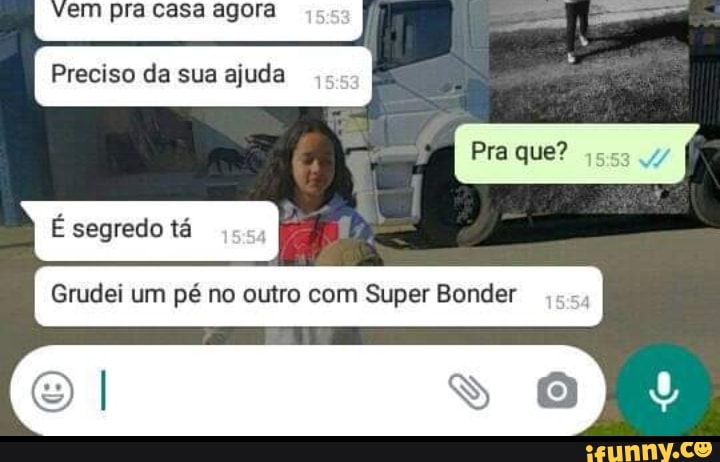 vem pra casa agora
Preciso da sua ajuda
É segredo tã
Pra que?
Grudei um pé no outro com Super Bonder