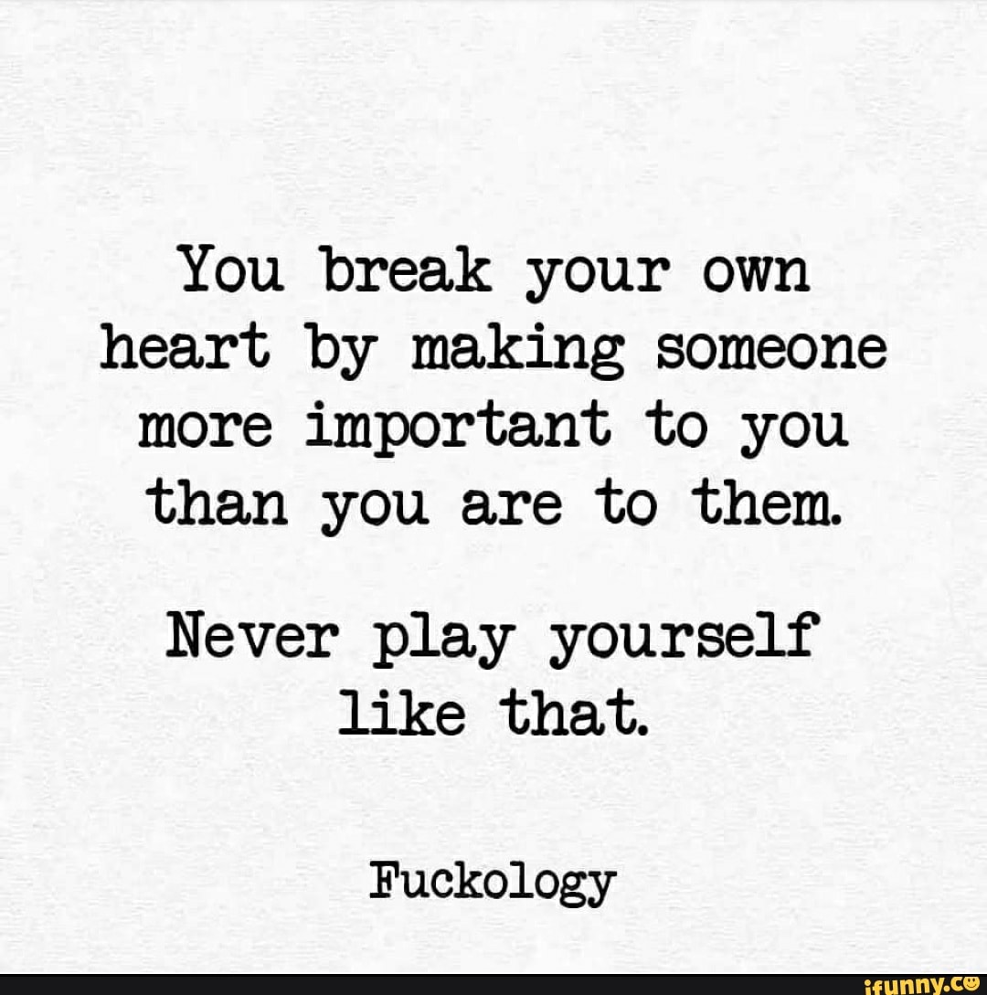 You break your own
heart by making someone
more important to you
than you are to them.
Never play yourself
like that.
Fuckology