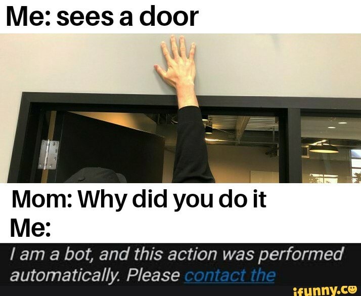 Me: sees a door
We
Mom: Why did you do it
Me:
am bot, and this action was performed automatically. Please