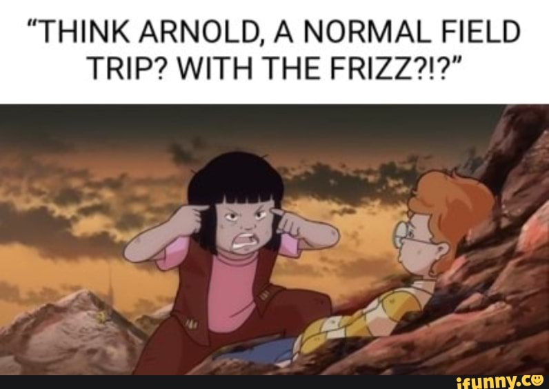 "THINK ARNOLD, A NORMAL FIELD TRIP? WITH THE FRIZZ?!?"