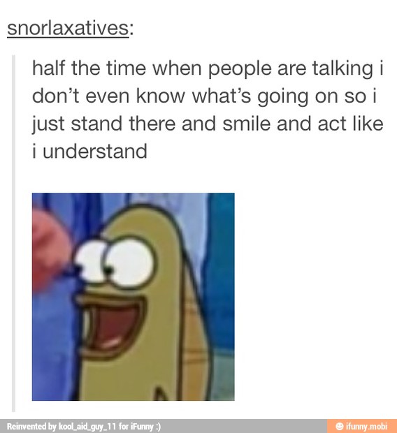 snorlaxatives:
half the time when people are talking i
don't even know what's going on so ¡
just stand there and smile and act like
i understand
49