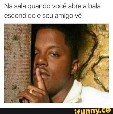 Na sala quando você abre a bala
escondido e seu amigo vê