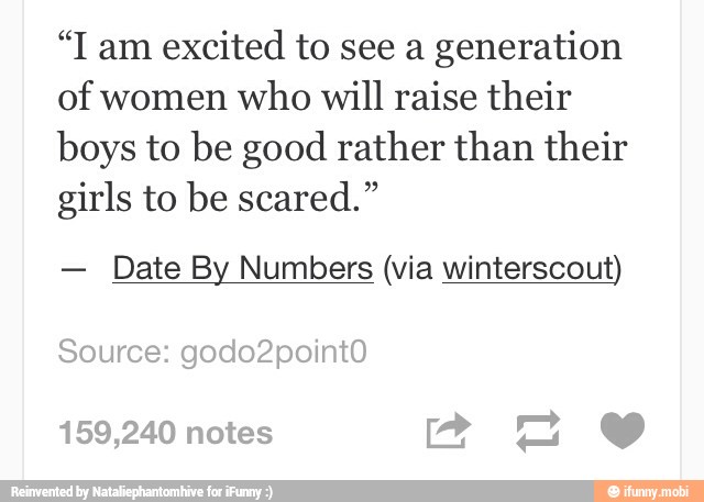 excited to see a
generation
of women who will raise their
boys to be good rather than their
girls to be scared."
Date By Numbers (via winterscout)
Source: godo2pointO