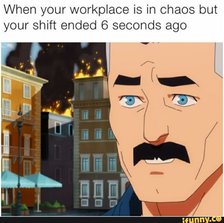 When your workplace is in chaos but your shift ended 6 seconds ago