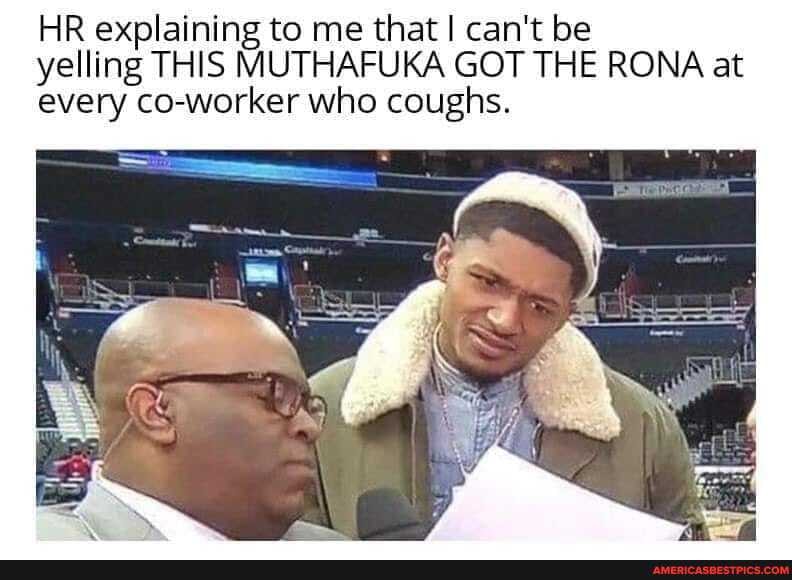 HR explaining to me that I can't be yelling THIS MUTHAFUKA GOT THE RONA at every co-worker who coughs.