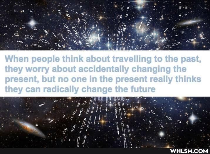When people think about travelling to the past, they worry about accidentally changing the
present, but no one in the present really thinks they can radically change the future