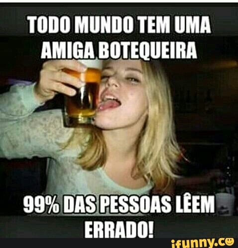 TODO MUNDO TEM UMA
AMIGA BOTEQUEIRA
99% DAS PESSOAS LÊEM