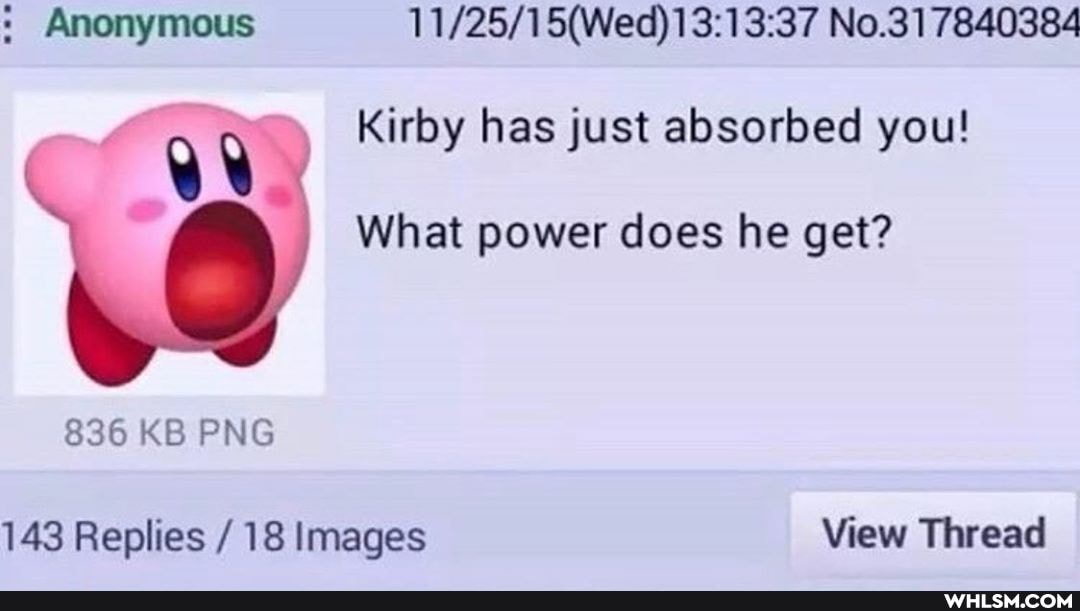 : Anonymous (Wed) No.317840384
Kirby has just absorbed you!
What power does he get?
836 KB PNG
143 Replies / 18 Images View Thread