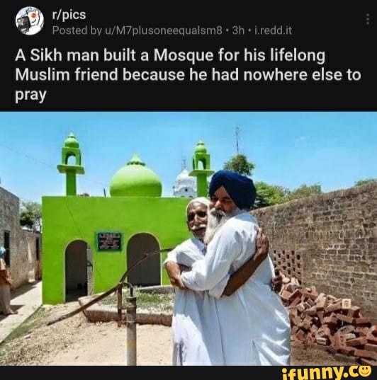 Posted by i.redd.it
A Sikh man built a Mosque for his lifelong
Muslim friend because he had nowhere else to