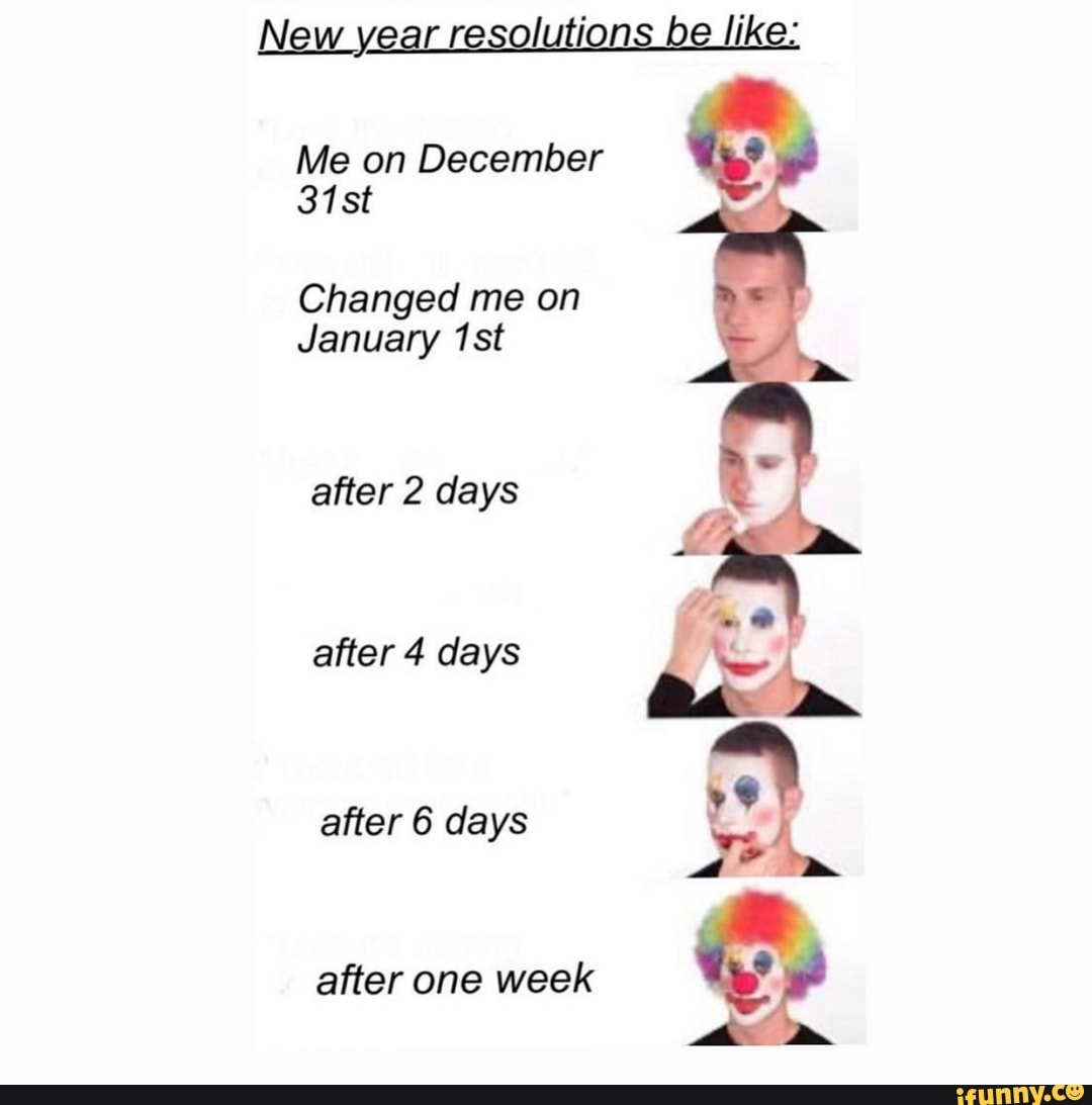New year resolutions be like:
Me on December
31st
Changed me on
January
after 2 days
after 4 days
after 6 days
after one week