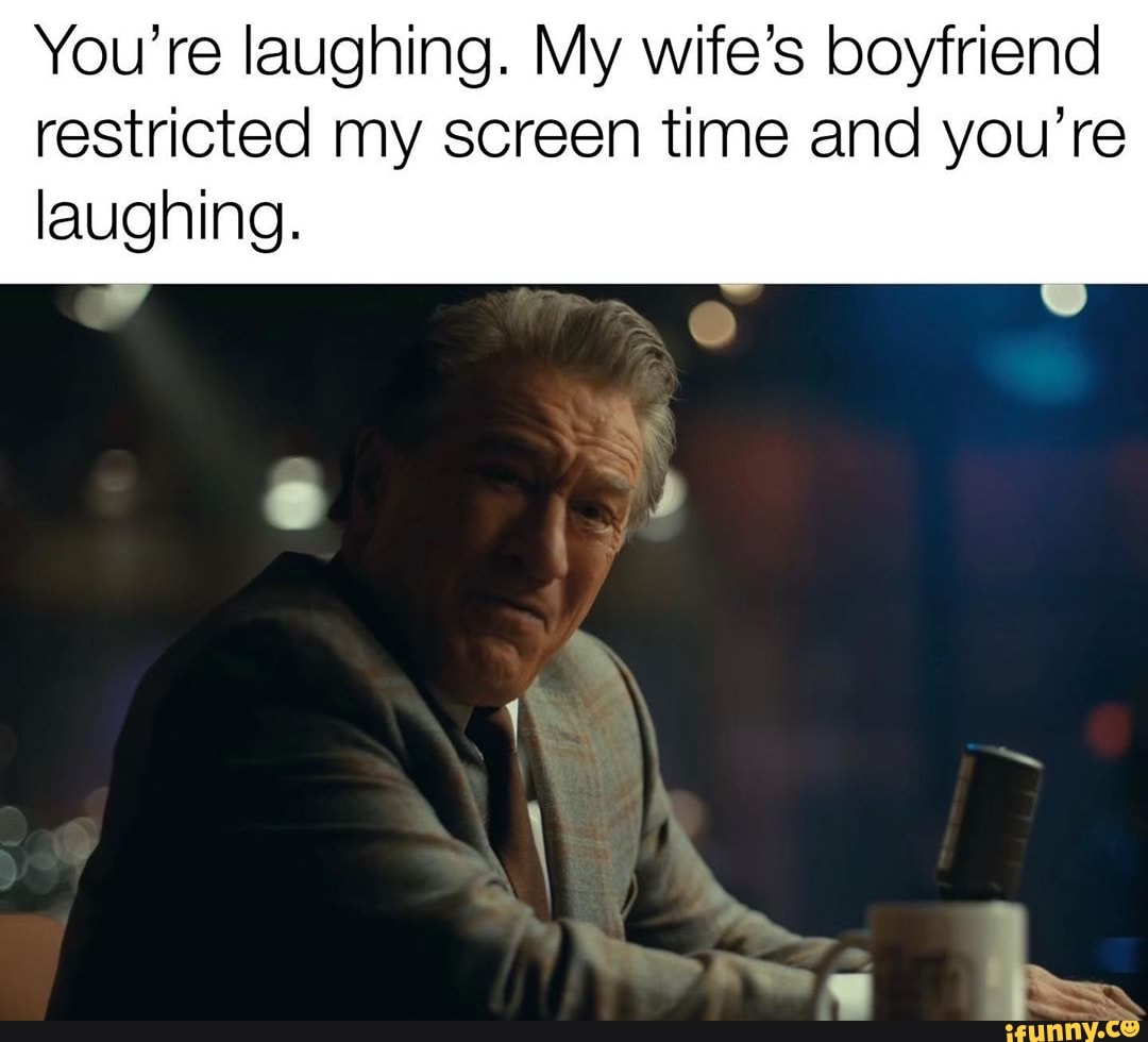You're laughing. My wife's boyfriend restricted my screen time and you
