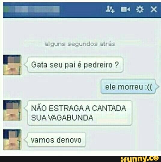 alguns segundos atrás
Gata seu pai é pedreiro NÃO ESTRAGA A CANTADA SUA VAGABUNDA