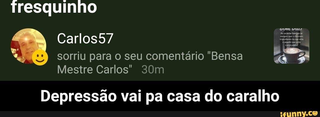 fresquinho
Carlos57
sorriu para o seu comentário "Bensa
Mestre Carlos"
Depressão vai pa casa do caralho - Depressão vai pa casa do caralho