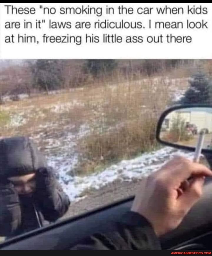 These "no smoking in the car when kids are in it" laws are ridiculous. I mean look at him, freezing his little ass out there